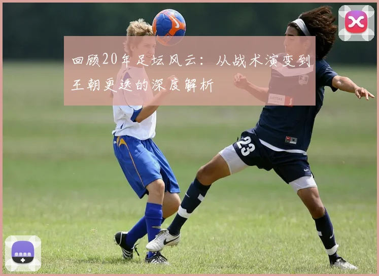 回顾20年足坛风云:从战术演变到王朝更迭的深度解析