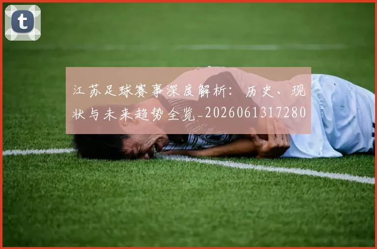 江苏足球赛事深度解析:历史、现状与未来趋势全览_20260613172807
