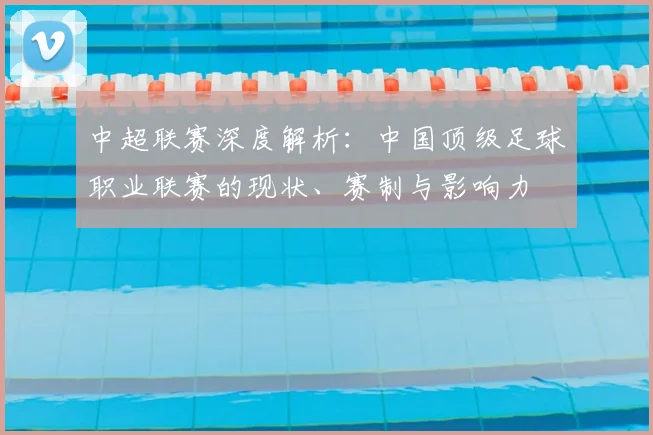 中超联赛深度解析:中国顶级足球职业联赛的现状、赛制与影响力