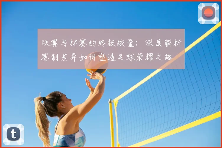 联赛与杯赛的终极较量:深度解析赛制差异如何塑造足球荣耀之路
