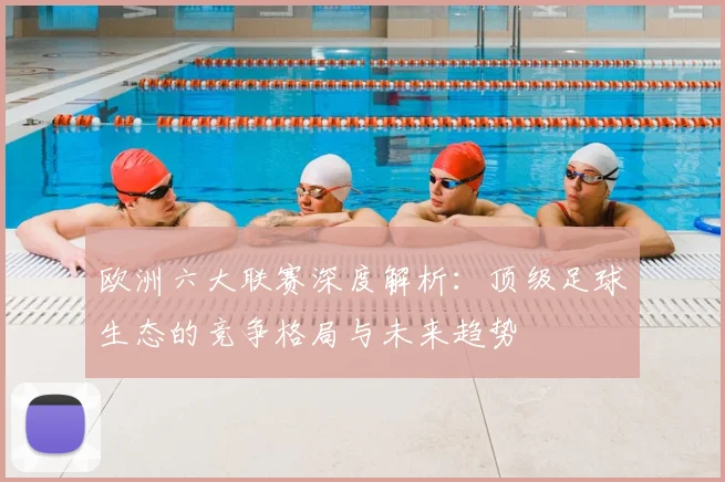 欧洲六大联赛深度解析：顶级足球生态的竞争格局与未来趋势
