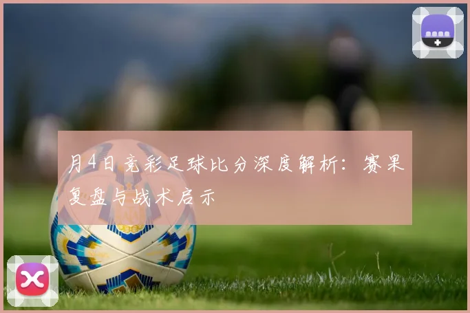 月4日竞彩足球比分深度解析:赛果复盘与战术启示