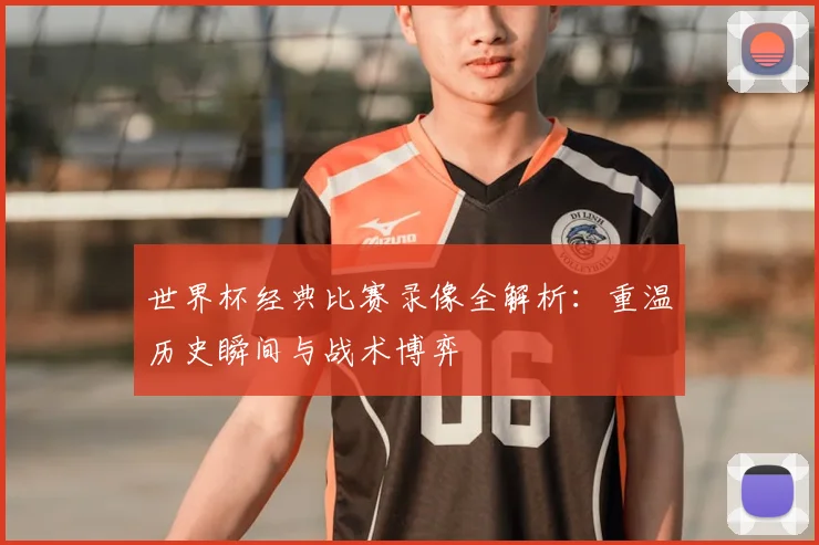 世界杯经典比赛录像全解析：重温历史瞬间与战术博弈