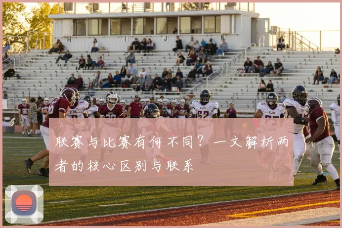 联赛与比赛有何不同？一文解析两者的核心区别与联系