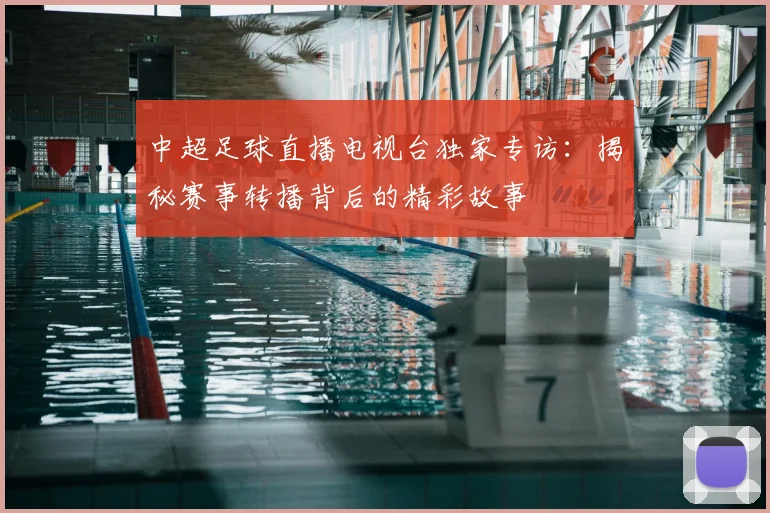 中超足球直播电视台独家专访：揭秘赛事转播背后的精彩故事