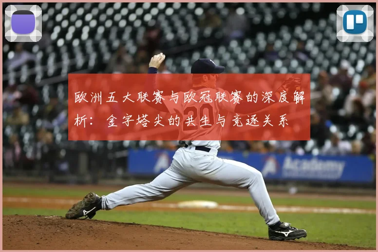 欧洲五大联赛与欧冠联赛的深度解析：金字塔尖的共生与竞逐关系