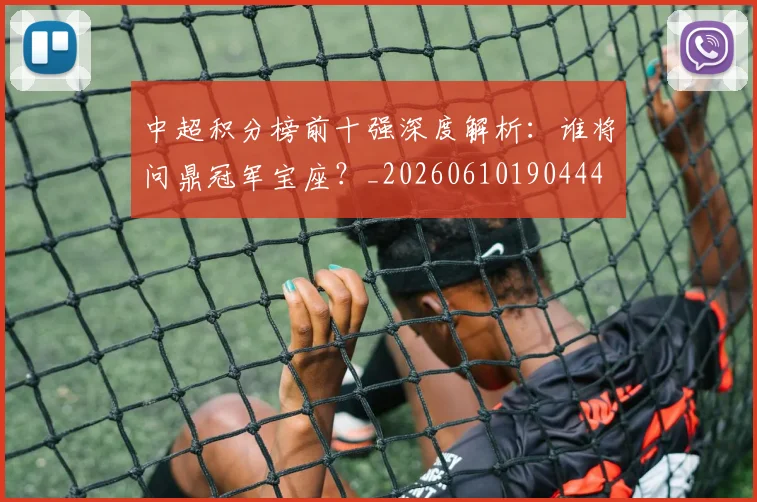 中超积分榜前十强深度解析：谁将问鼎冠军宝座？_20260610190444