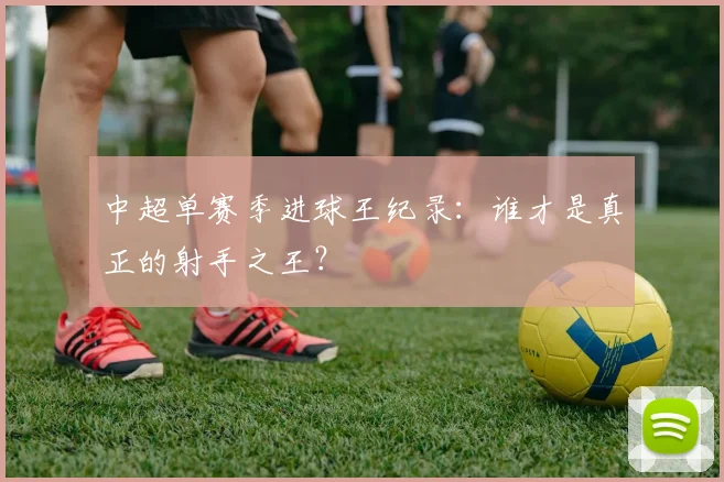 中超单赛季进球王纪录：谁才是真正的射手之王？