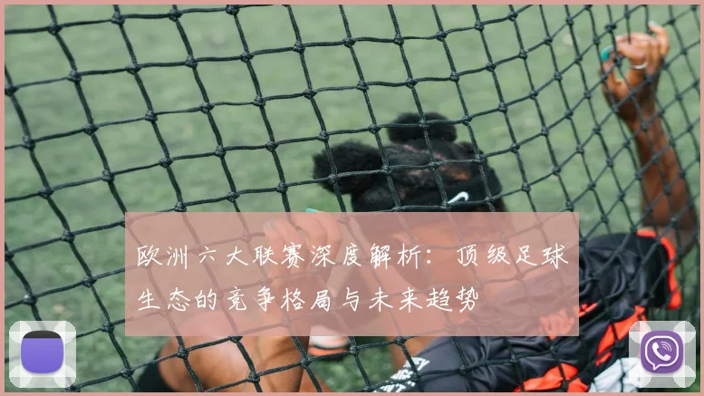 欧洲六大联赛深度解析：顶级足球生态的竞争格局与未来趋势