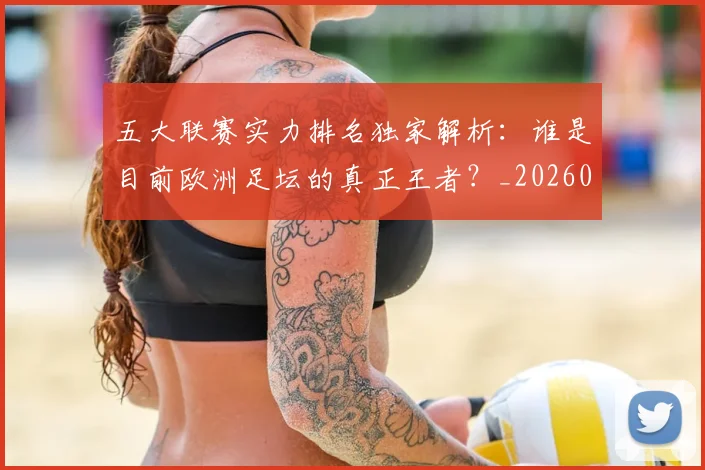 五大联赛实力排名独家解析：谁是目前欧洲足坛的真正王者？_20260611141101