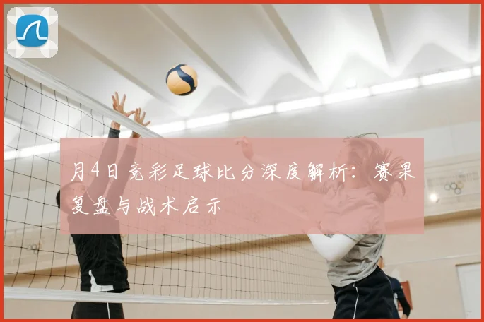 月4日竞彩足球比分深度解析：赛果复盘与战术启示