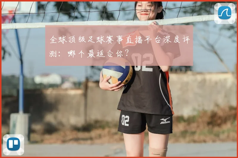 全球顶级足球赛事直播平台深度评测：哪个最适合你？