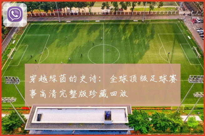 穿越绿茵的史诗:全球顶级足球赛事高清完整版珍藏回放
