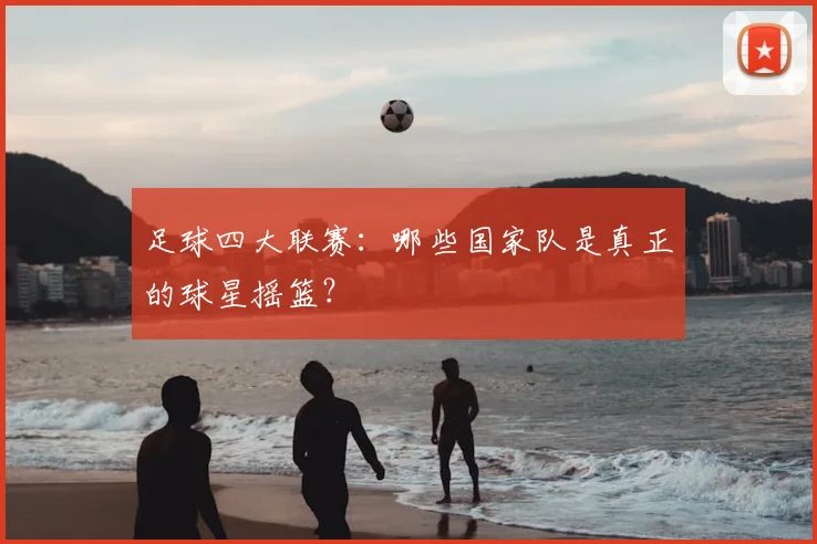足球四大联赛：哪些国家队是真正的球星摇篮？