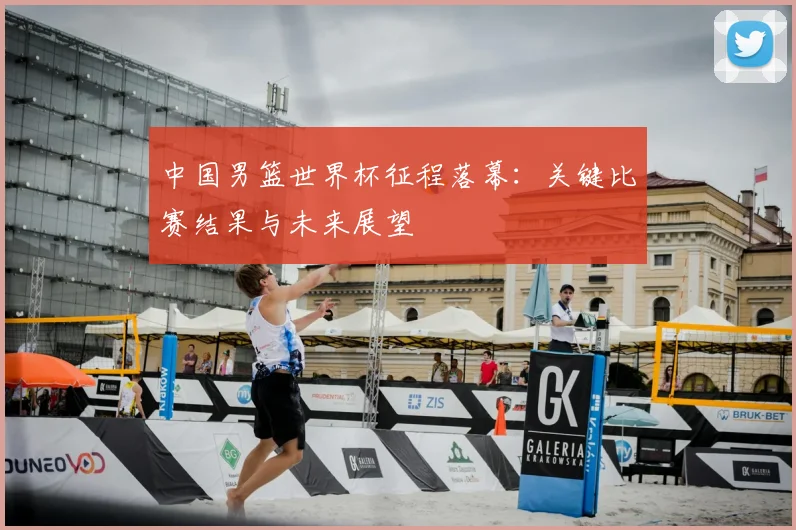 中国男篮世界杯征程落幕：关键比赛结果与未来展望