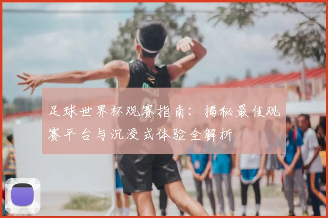足球世界杯观赛指南：揭秘最佳观赛平台与沉浸式体验全解析