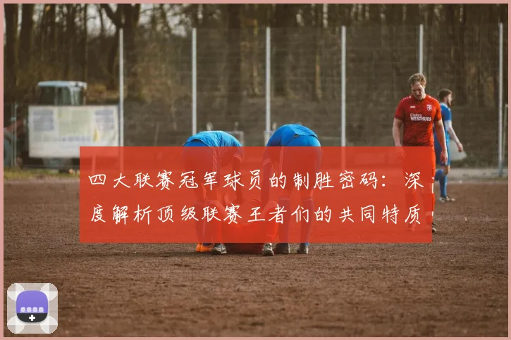 四大联赛冠军球员的制胜密码:深度解析顶级联赛王者们的共同特质