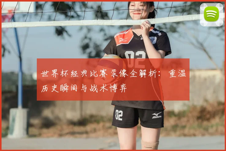 世界杯经典比赛录像全解析:重温历史瞬间与战术博弈