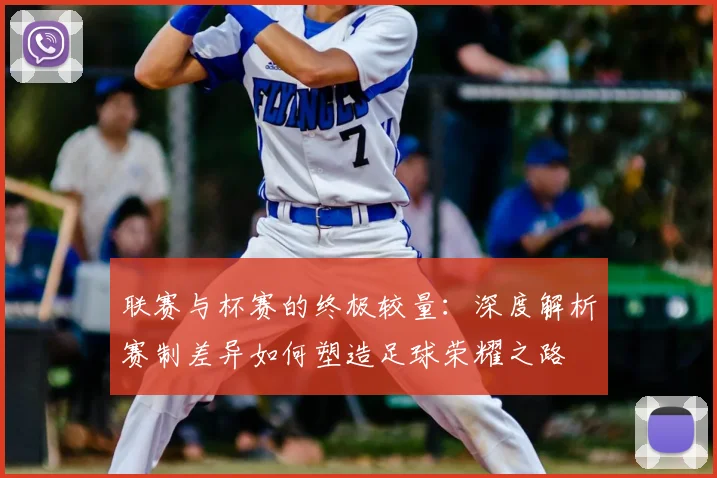 联赛与杯赛的终极较量：深度解析赛制差异如何塑造足球荣耀之路