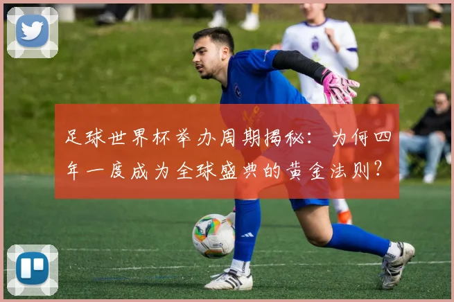 足球世界杯举办周期揭秘:为何四年一度成为全球盛典的黄金法则?