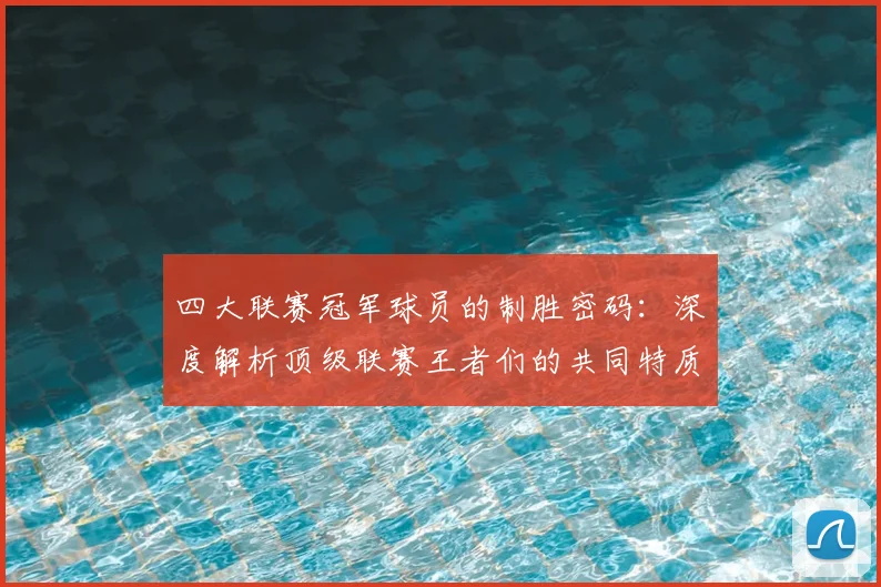 四大联赛冠军球员的制胜密码：深度解析顶级联赛王者们的共同特质