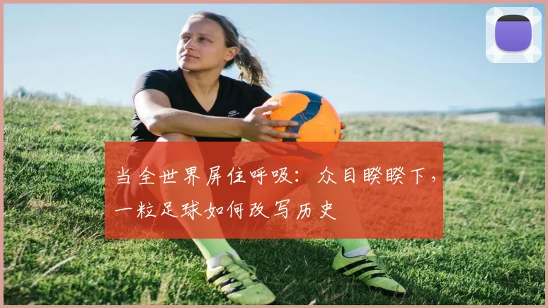 当全世界屏住呼吸:众目睽睽下,一粒足球如何改写历史