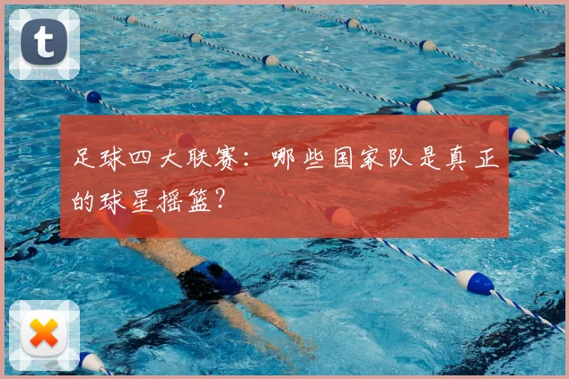 足球四大联赛:哪些国家队是真正的球星摇篮?