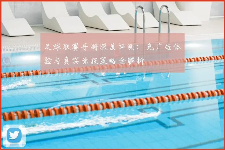 足球联赛手游深度评测：免广告体验与真实竞技策略全解析