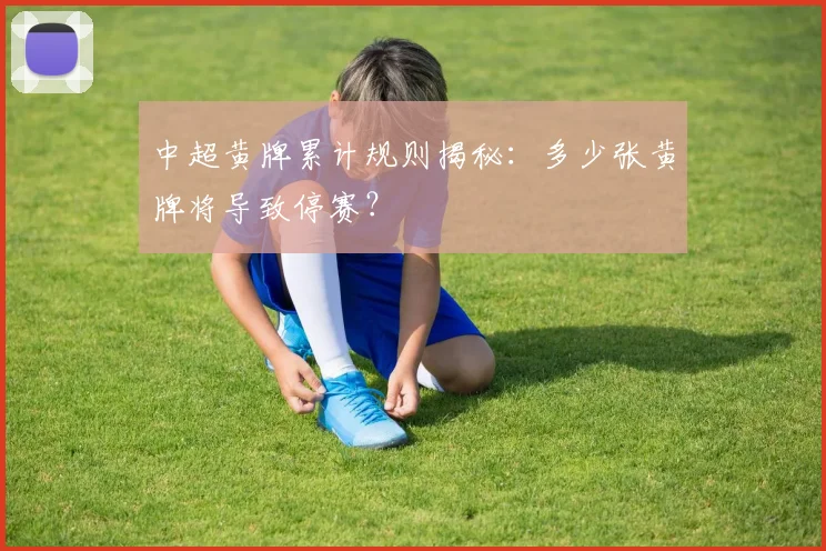 中超黄牌累计规则揭秘：多少张黄牌将导致停赛？