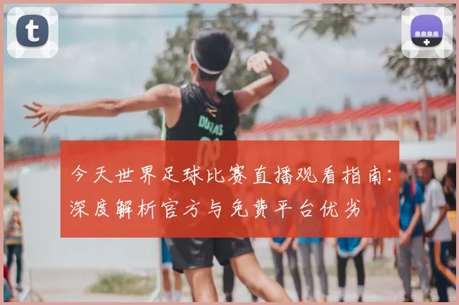 今天世界足球比赛直播观看指南：深度解析官方与免费平台优劣