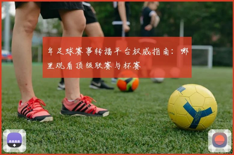 年足球赛事转播平台权威指南:哪里观看顶级联赛与杯赛