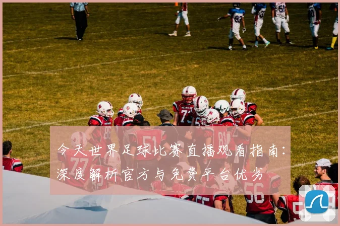今天世界足球比赛直播观看指南：深度解析官方与免费平台优劣
